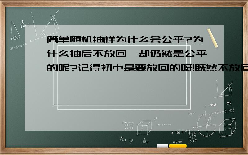 简单随机抽样为什么会公平?为什么抽后不放回,却仍然是公平的呢?记得初中是要放回的呀!既然不放回是公平的,那为什么不能一次性抽取而要逐个抽取呢?