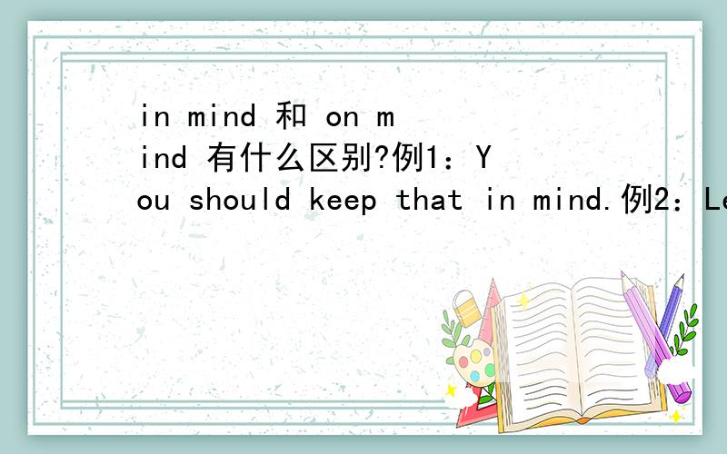 in mind 和 on mind 有什么区别?例1：You should keep that in mind.例2：Let me ask you thequestion on everybody's mind.