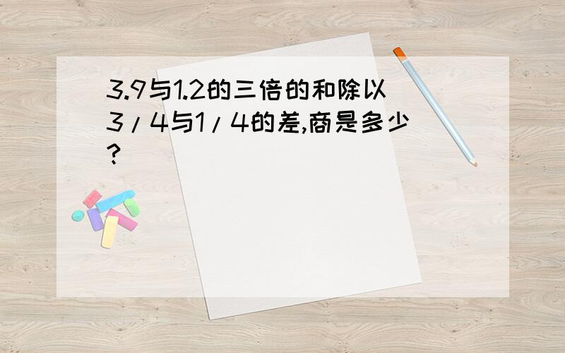 3.9与1.2的三倍的和除以3/4与1/4的差,商是多少?