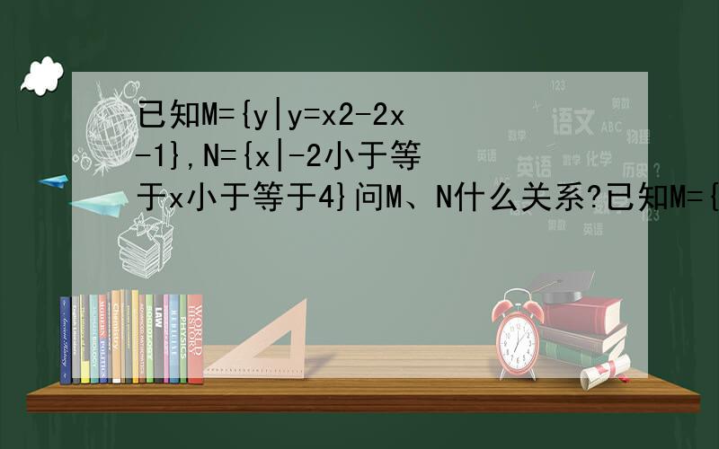 已知M={y|y=x2-2x-1},N={x|-2小于等于x小于等于4}问M、N什么关系?已知M={y|y=x²-2x-1,x∈R}，N={x|-2≤x≤4}