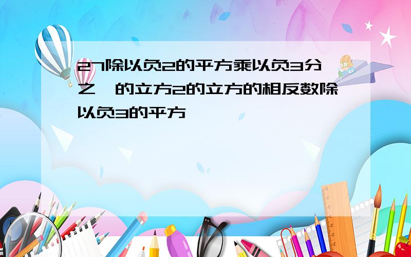 27除以负2的平方乘以负3分之一的立方2的立方的相反数除以负3的平方