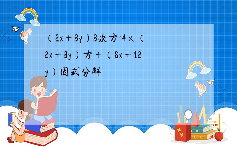 （2x+3y）3次方-4×（2x+3y）方+（8x+12y）因式分解