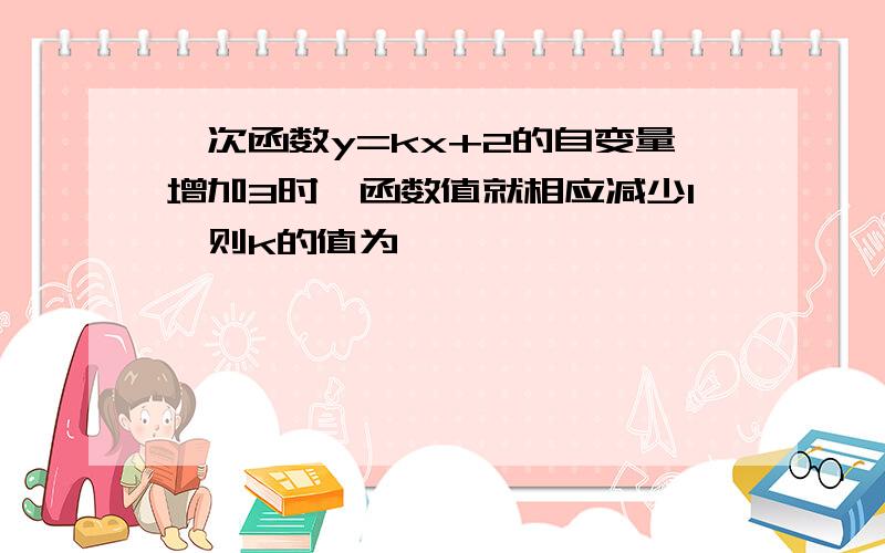 一次函数y=kx+2的自变量增加3时,函数值就相应减少1,则k的值为