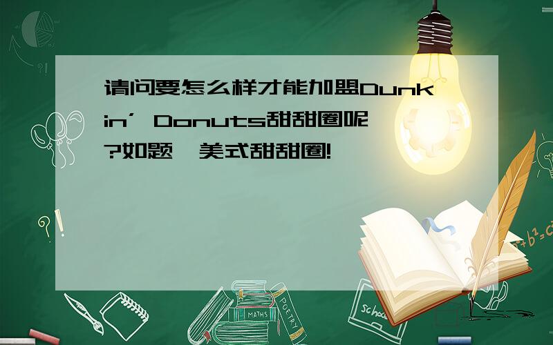 请问要怎么样才能加盟Dunkin’ Donuts甜甜圈呢?如题,美式甜甜圈!