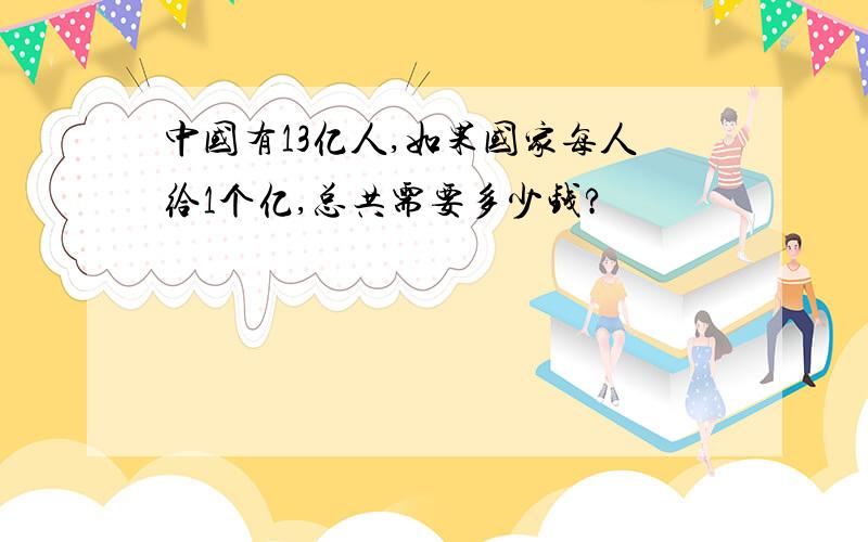 中国有13亿人,如果国家每人给1个亿,总共需要多少钱?