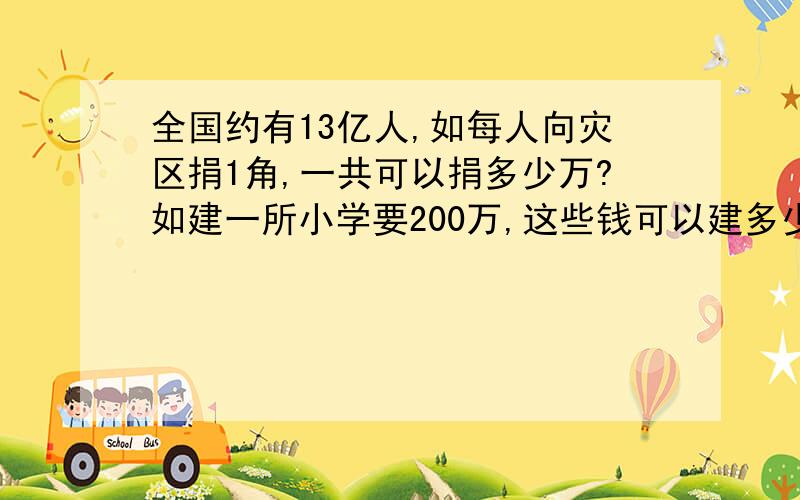 全国约有13亿人,如每人向灾区捐1角,一共可以捐多少万?如建一所小学要200万,这些钱可以建多少所小学?