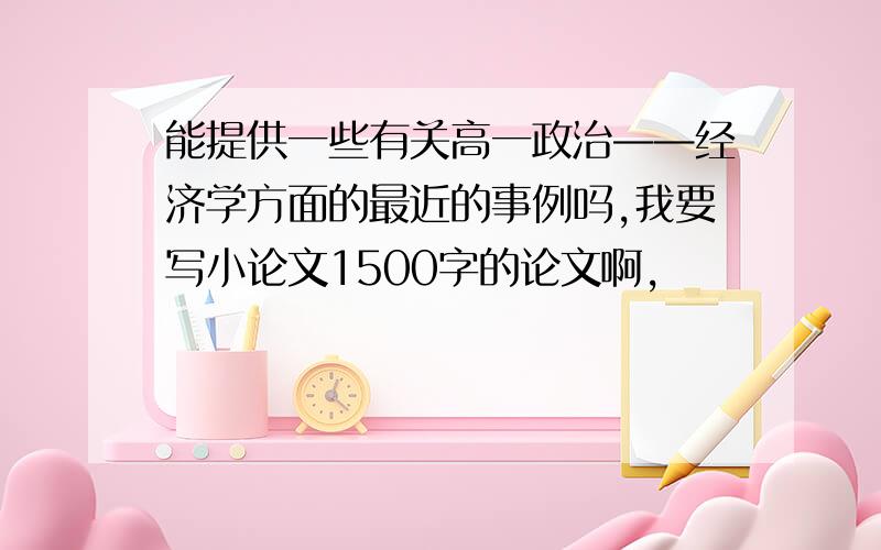 能提供一些有关高一政治——经济学方面的最近的事例吗,我要写小论文1500字的论文啊,