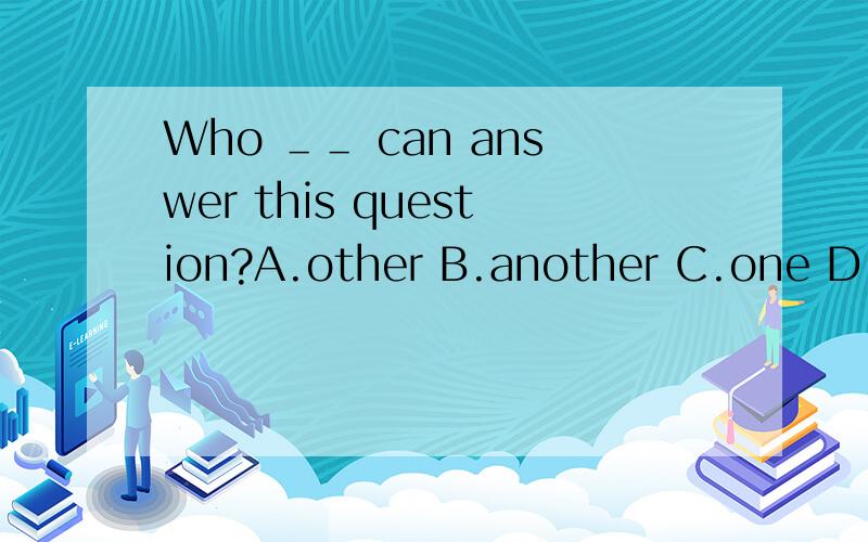 Who ＿＿ can answer this question?A.other B.another C.one D.else