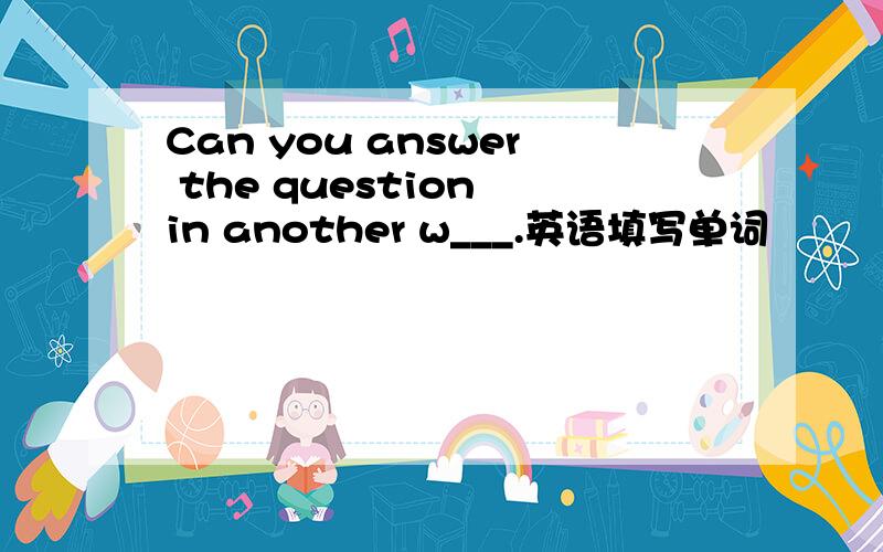 Can you answer the question in another w___.英语填写单词