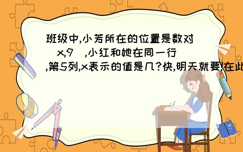 班级中,小芳所在的位置是数对(x,9),小红和她在同一行,第5列,x表示的值是几?快,明天就要!在此,