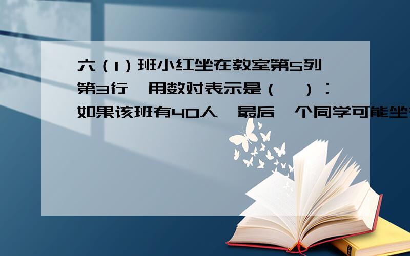 六（1）班小红坐在教室第5列第3行,用数对表示是（,）；如果该班有40人,最后一个同学可能坐在第,列第排,用数对表示是（,）.