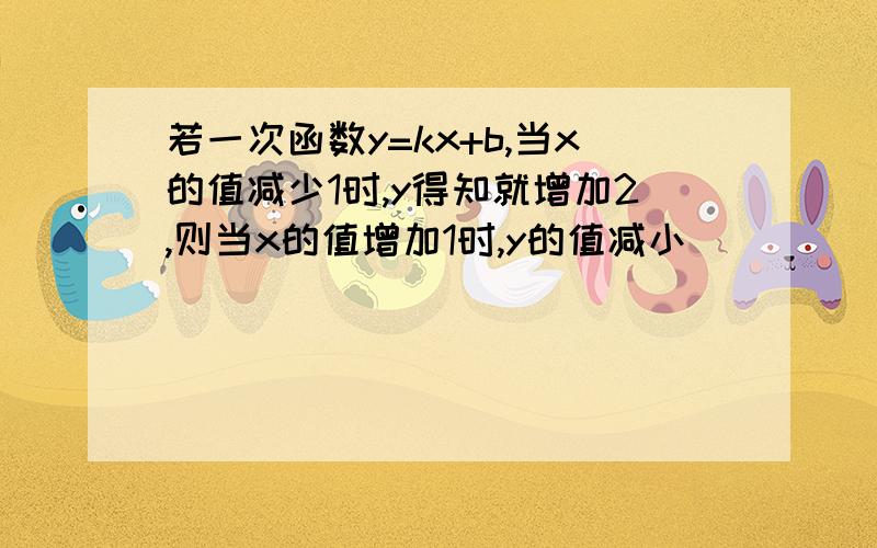 若一次函数y=kx+b,当x的值减少1时,y得知就增加2,则当x的值增加1时,y的值减小