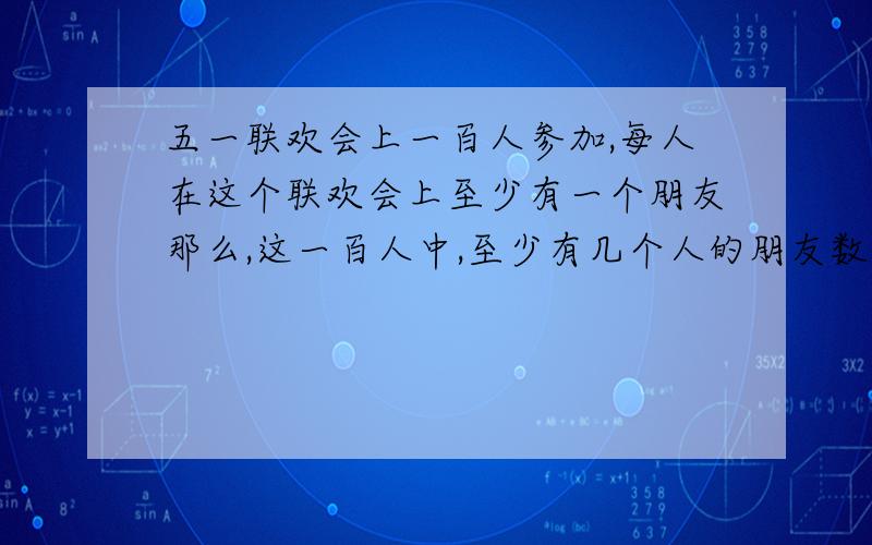 五一联欢会上一百人参加,每人在这个联欢会上至少有一个朋友那么,这一百人中,至少有几个人的朋友数相同