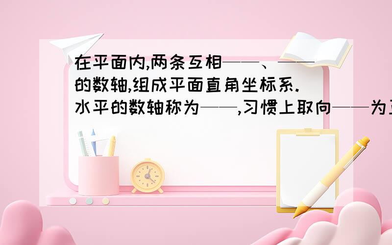 在平面内,两条互相——、——的数轴,组成平面直角坐标系.水平的数轴称为——,习惯上取向——为正方向