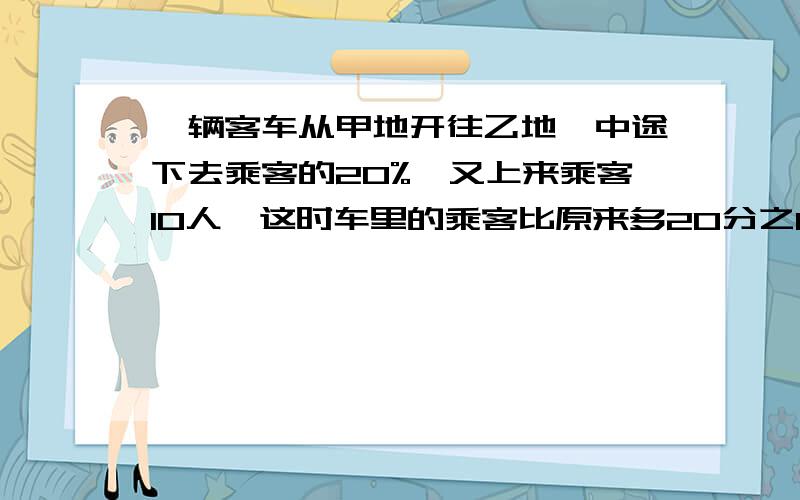 一辆客车从甲地开往乙地,中途下去乘客的20%,又上来乘客10人,这时车里的乘客比原来多20分之1,车里原来有乘客多少人?不要方程,