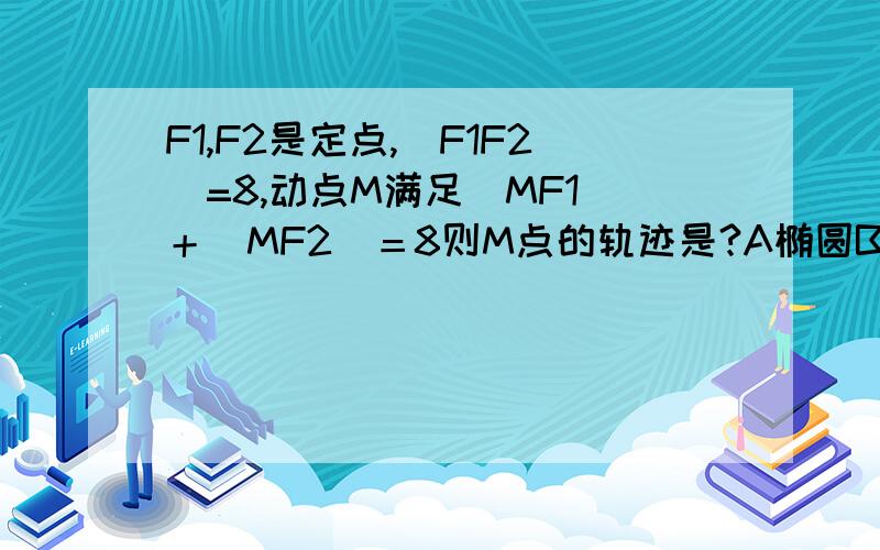 F1,F2是定点,|F1F2|=8,动点M满足|MF1|＋|MF2|＝8则M点的轨迹是?A椭圆B直线C圆D线段