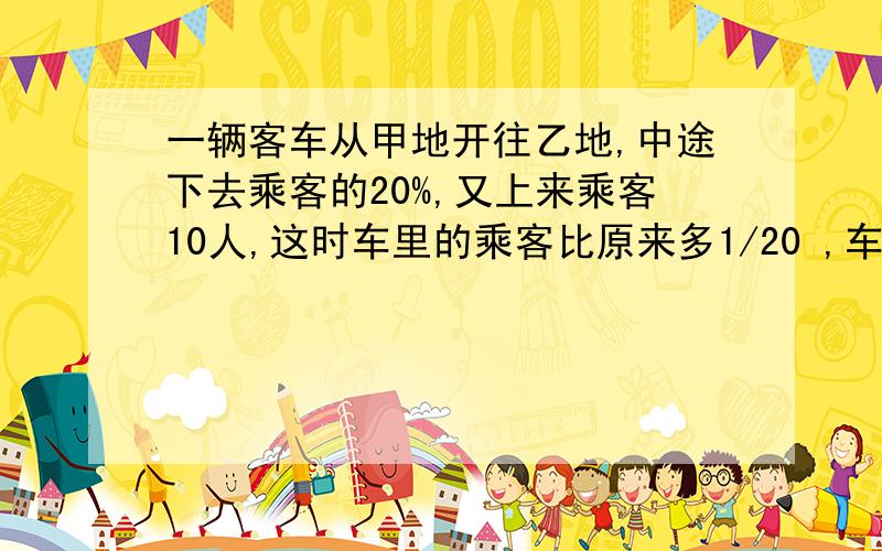 一辆客车从甲地开往乙地,中途下去乘客的20%,又上来乘客10人,这时车里的乘客比原来多1/20 ,车里原来有多少人?