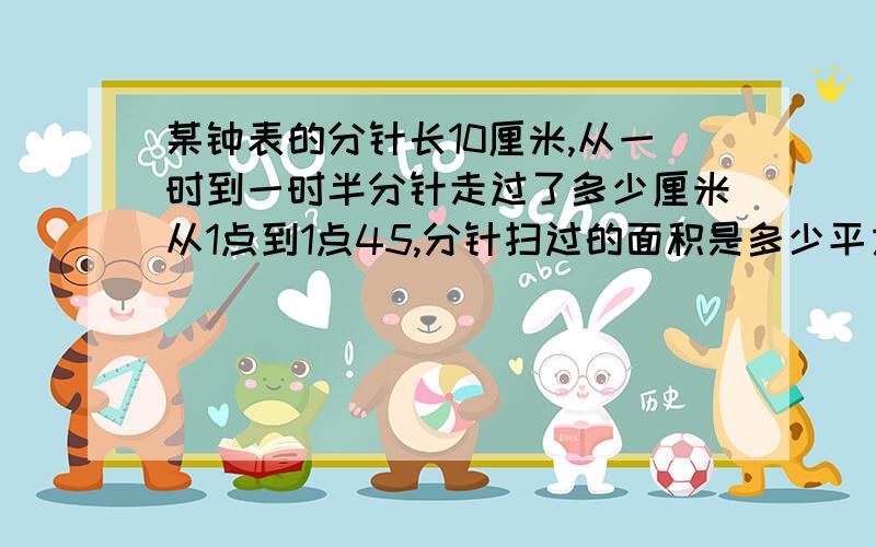 某钟表的分针长10厘米,从一时到一时半分针走过了多少厘米从1点到1点45,分针扫过的面积是多少平方厘米?