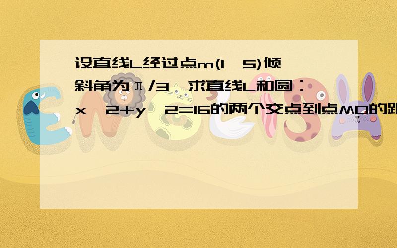 设直线L经过点m(1,5)倾斜角为π/3,求直线L和圆：x^2+y^2=16的两个交点到点M0的距离的和与积我们学得是直线的参数方程所以尽量用参数方程做.可是我的直线L参数方程和你求出来的不同。我的是x