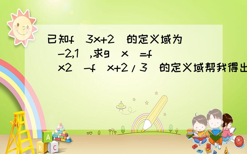 已知f(3x+2)的定义域为(-2,1),求g(x)=f(x2)-f(x+2/3)的定义域帮我得出f(x)的定义域（答案） 和 g(x)的过程 就这个整体带入定义域的搞不明白