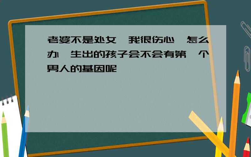 老婆不是处女,我很伤心,怎么办,生出的孩子会不会有第一个男人的基因呢