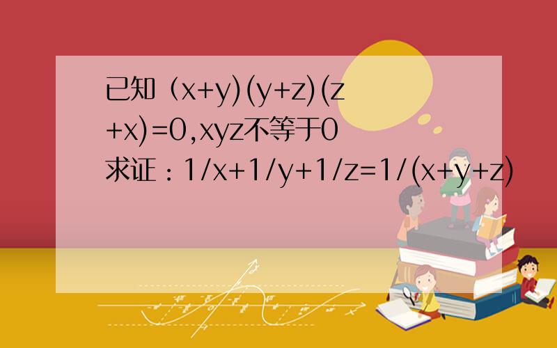 已知（x+y)(y+z)(z+x)=0,xyz不等于0 求证：1/x+1/y+1/z=1/(x+y+z)