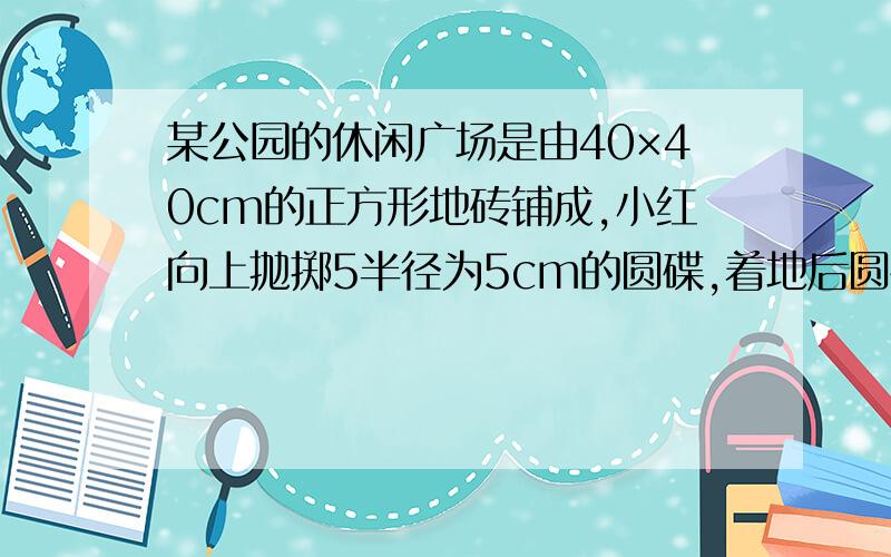 某公园的休闲广场是由40×40cm的正方形地砖铺成,小红向上抛掷5半径为5cm的圆碟,着地后圆碟与地砖的缝隙