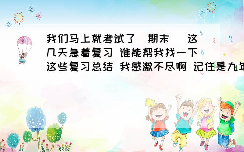 我们马上就考试了(期末) 这几天急着复习 谁能帮我找一下这些复习总结 我感激不尽啊 记住是九年义务教育版的 谢 一门一行