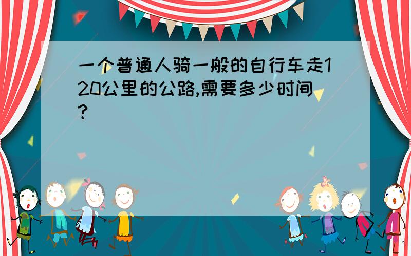 一个普通人骑一般的自行车走120公里的公路,需要多少时间?