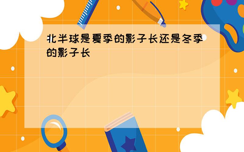 北半球是夏季的影子长还是冬季的影子长