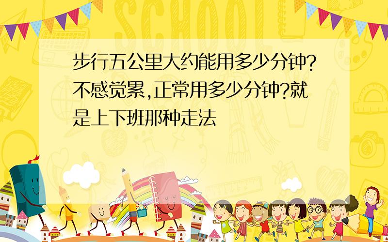 步行五公里大约能用多少分钟?不感觉累,正常用多少分钟?就是上下班那种走法