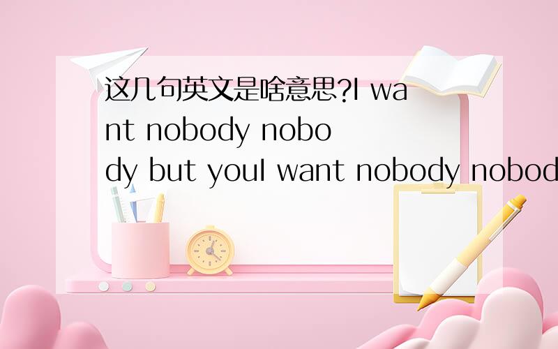 这几句英文是啥意思?I want nobody nobody but youI want nobody nobody noboy nobodyBack to the daysWhen we were so youngAnd wild and freeWhy do you push me awayI don`t want nobody nobodyNobody nobody but you