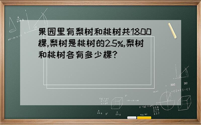 果园里有梨树和桃树共1800棵,梨树是桃树的25%,梨树和桃树各有多少棵?