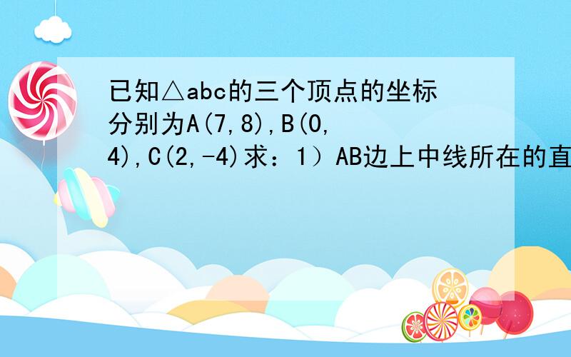 已知△abc的三个顶点的坐标分别为A(7,8),B(0,4),C(2,-4)求：1）AB边上中线所在的直线方程2）BC边上高线所在的直线方程；3）三角形ABC的面积