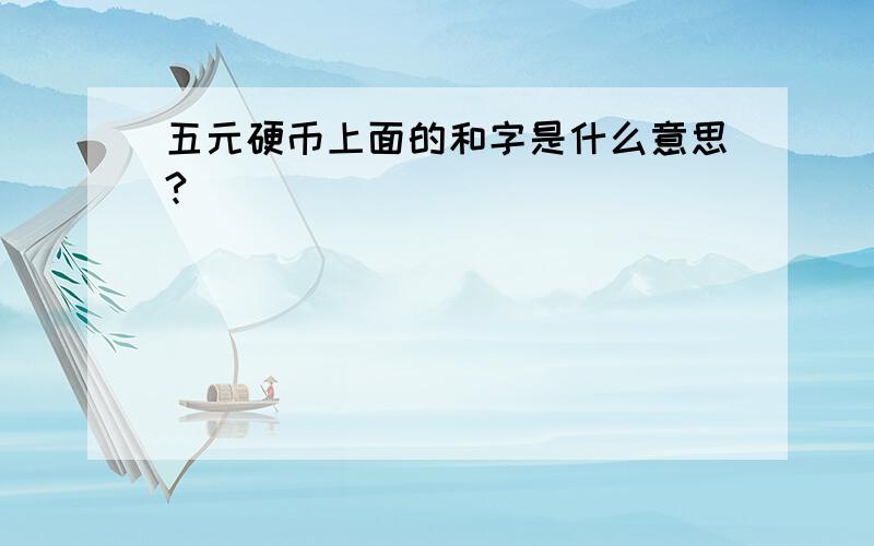 五元硬币上面的和字是什么意思?