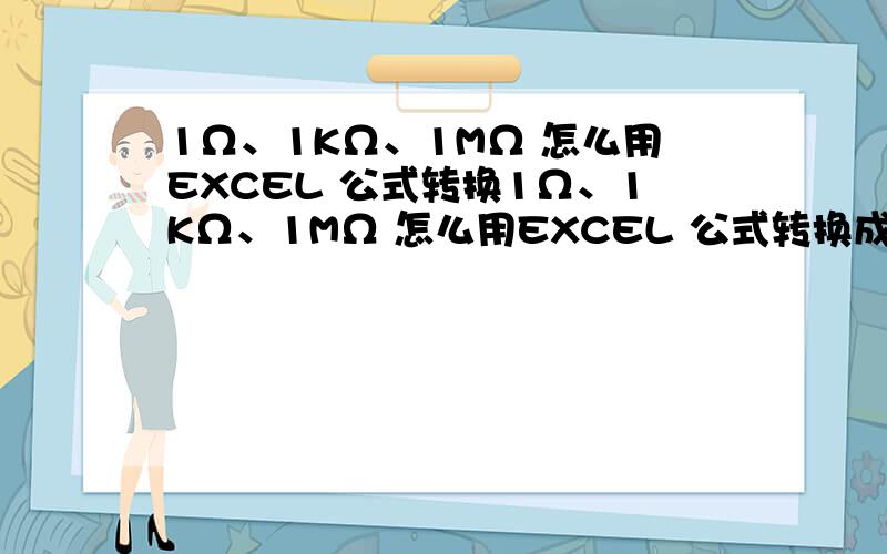 1Ω、1KΩ、1MΩ 怎么用EXCEL 公式转换1Ω、1KΩ、1MΩ 怎么用EXCEL 公式转换成1Ω、1000Ω、1000000Ω1Ω1、1.1KΩ、1.1MΩ 怎么用EXCEL 公式转换成1.1Ω、1100Ω、1100000Ω