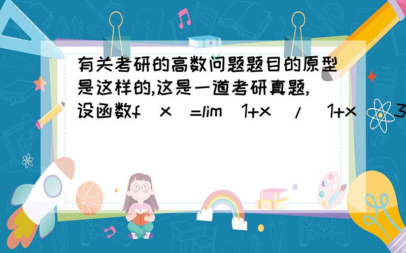 有关考研的高数问题题目的原型是这样的,这是一道考研真题,设函数f（x）=lim(1+x)/(1+x^(3n+1)),讨论函数f（x）的间断点是什么答案的思路是x取值分三种情况,当｜x｜＞1时,当｜x｜＜1时和当｜x｜