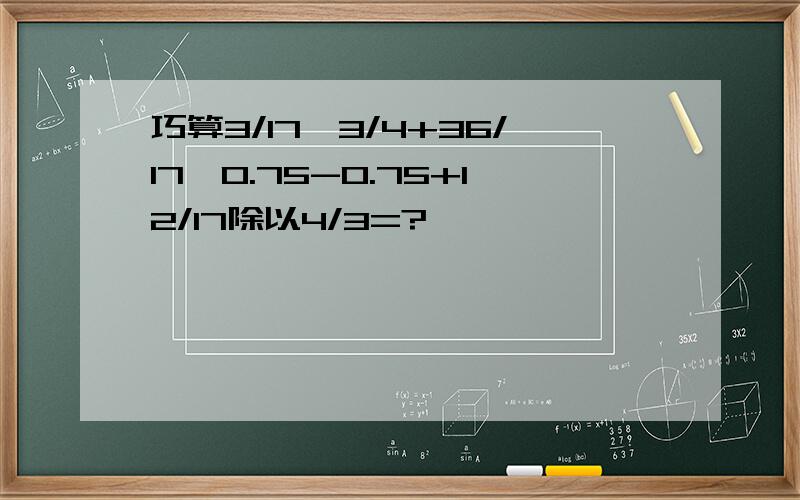 巧算3/17*3/4+36/17*0.75-0.75+12/17除以4/3=?