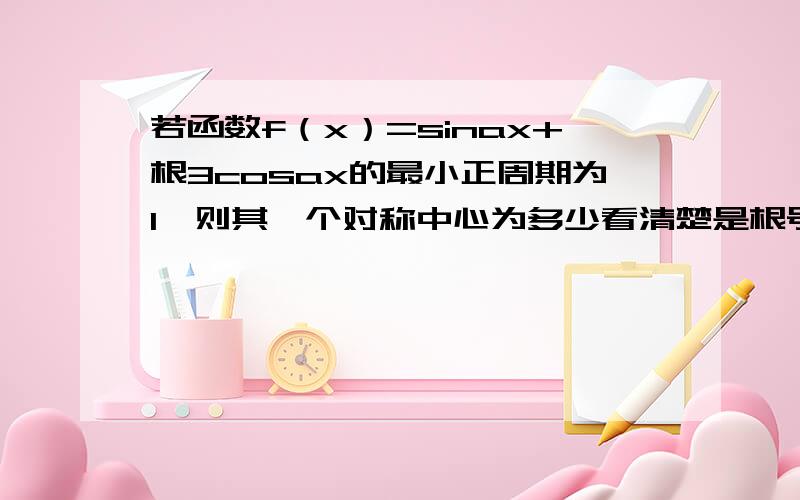 若函数f（x）=sinax+根3cosax的最小正周期为1,则其一个对称中心为多少看清楚是根号3,对称中心,百度了一些题都是复制来复制去的找不到想要的A（-1/3,0）B(-π/3)C(1/3,0)D(0,0)顺便给详解谢谢