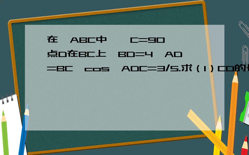 在△ABC中,∠C=90°,点D在BC上,BD=4,AD=BC,cos∠ADC=3/5.求（1）CD的长；（2）sinB的值