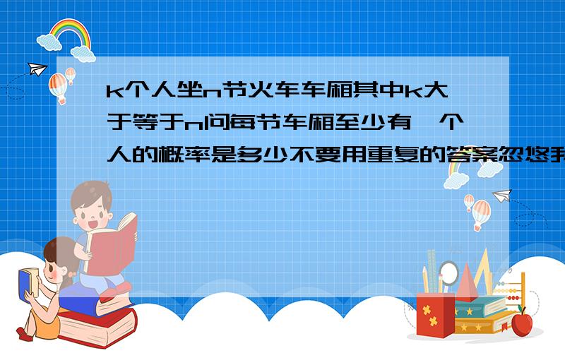 k个人坐n节火车车厢其中k大于等于n问每节车厢至少有一个人的概率是多少不要用重复的答案忽悠我