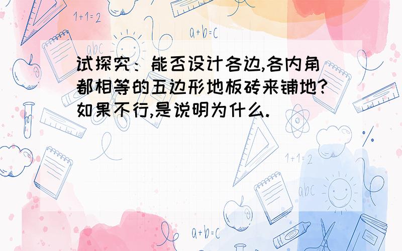 试探究：能否设计各边,各内角都相等的五边形地板砖来铺地?如果不行,是说明为什么.