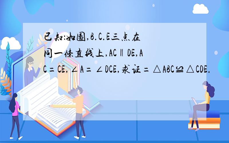 已知：如图,B.C.E三点在同一条直线上,AC‖DE,AC=CE,∠A=∠DCE,求证=△ABC≌△CDE.
