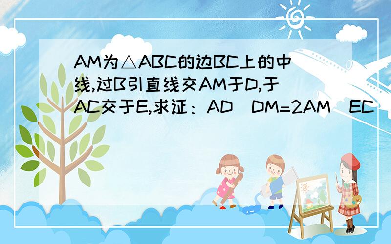 AM为△ABC的边BC上的中线,过B引直线交AM于D,于AC交于E,求证：AD\DM=2AM\EC