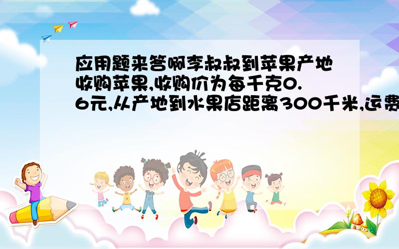 应用题来答啊李叔叔到苹果产地收购苹果,收购价为每千克0.6元,从产地到水果店距离300千米,运费为每吨每千米1.05元,其他费用为每吨30元,在运输批发过程中,苹果损耗是10%.李叔叔要想达到20%的