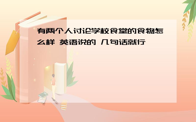 有两个人讨论学校食堂的食物怎么样 英语说的 几句话就行