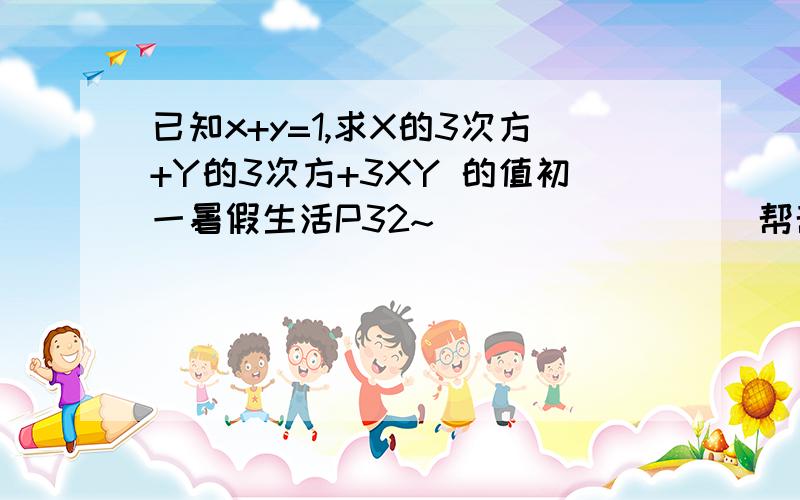 已知x+y=1,求X的3次方+Y的3次方+3XY 的值初一暑假生活P32~                 帮帮忙吧~~~~~~~