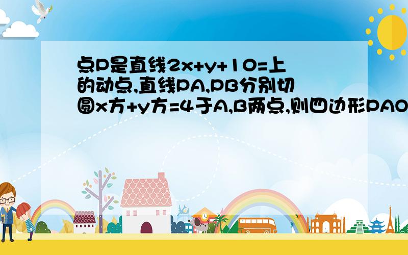 点P是直线2x+y+10=上的动点,直线PA,PB分别切圆x方+y方=4于A,B两点,则四边形PAOB的面积最小值