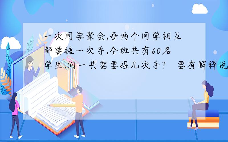 一次同学聚会,每两个同学相互都要握一次手,全班共有60名学生,问一共需要握几次手?   要有解释说明哦  怎么算出来的