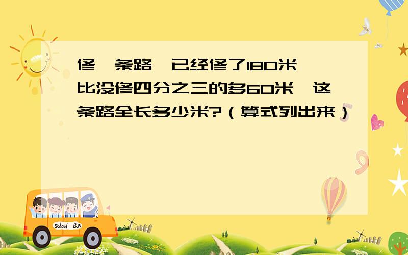 修一条路,已经修了180米,比没修四分之三的多60米,这条路全长多少米?（算式列出来）